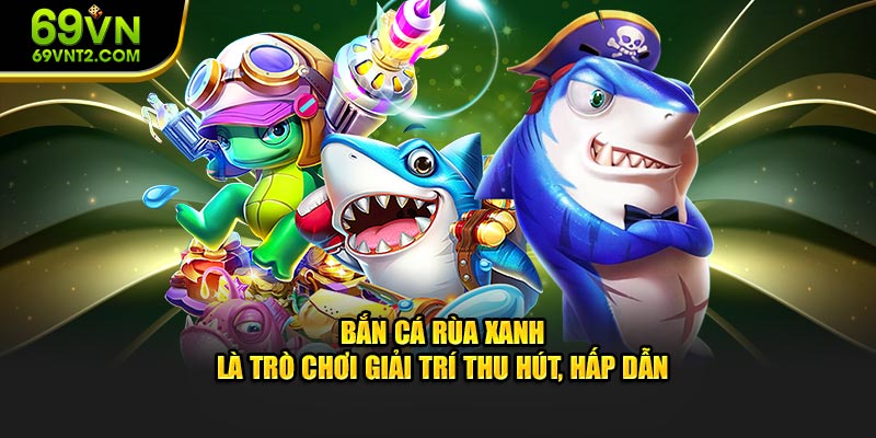 Bắn Cá Rùa Xanh là game giải trí thu hút, hấp dẫn Bắn Cá Rùa Xanh là game giải trí thu hút, hấp dẫn