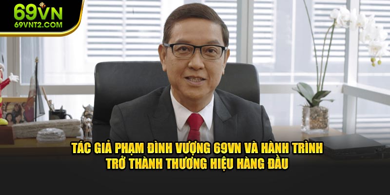 Tác giả Phạm Đình Vượng 69VN và hành trình trở thành thương hiệu hàng đầu Tác giả Phạm Đình Vượng 69VN và hành trình trở thành thương hiệu hàng đầu